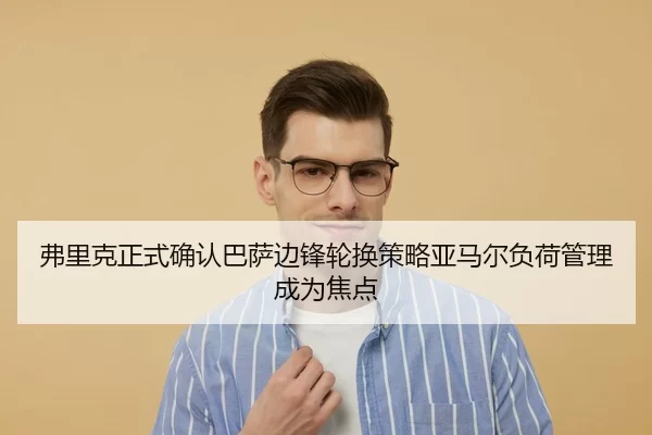 弗里克正式确认巴萨边锋轮换策略亚马尔负荷管理成为焦点