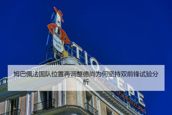 姆巴佩法国队位置再调整德尚为何坚持双前锋试验分析