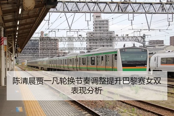陈清晨贾一凡轮换节奏调整提升巴黎赛女双表现分析