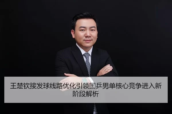 王楚钦接发球线路优化引领国乒男单核心竞争进入新阶段解析