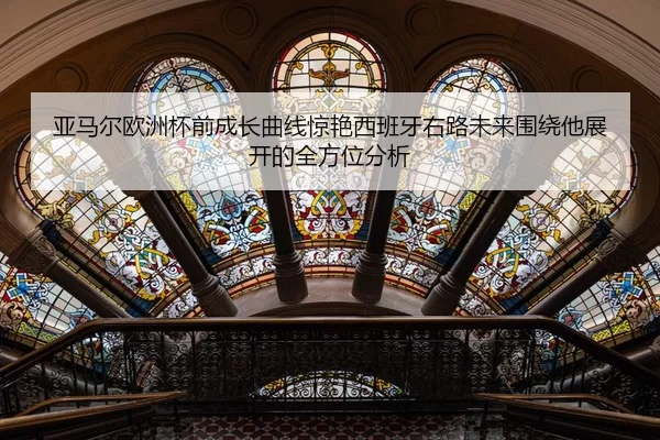 亚马尔欧洲杯前成长曲线惊艳西班牙右路未来围绕他展开的全方位分析
