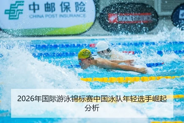 2026年国际游泳锦标赛中国泳队年轻选手崛起分析