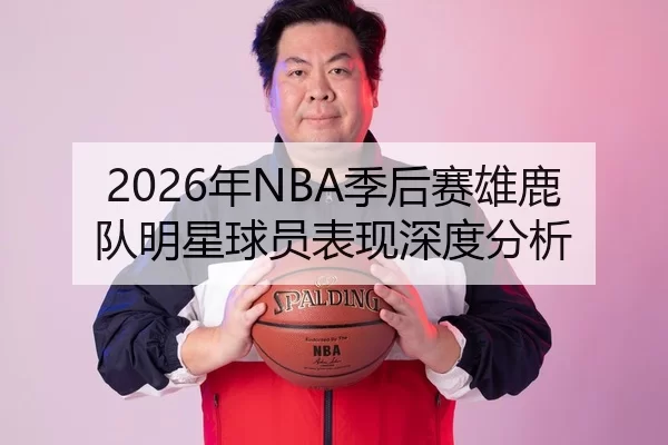 2026年NBA季后赛雄鹿队明星球员表现深度分析