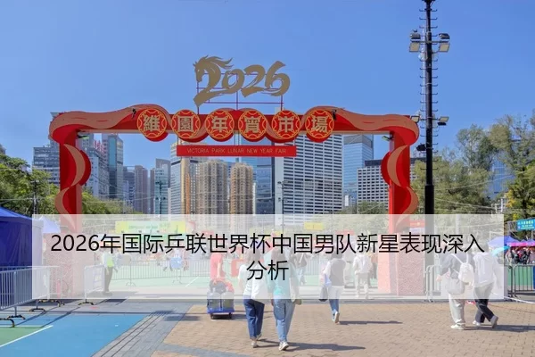 2026年国际乒联世界杯中国男队新星表现深入分析