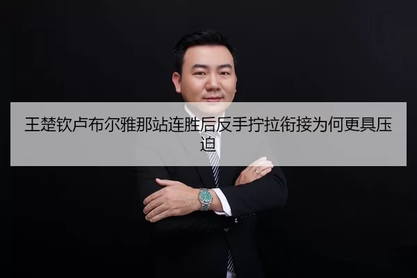 王楚钦卢布尔雅那站连胜后反手拧拉衔接为何更具压迫