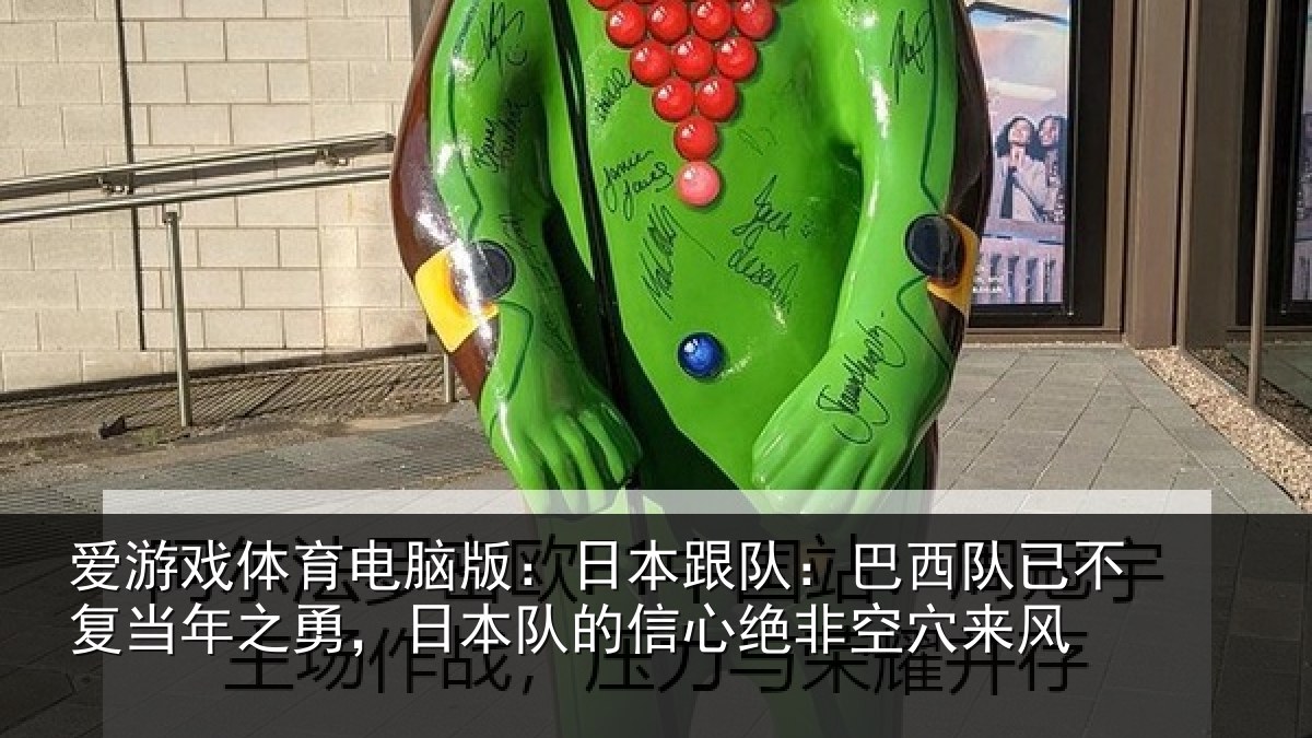 爱游戏体育电脑版:日本跟队:巴西队已不复当年之勇,日本队的信心绝非空穴来风