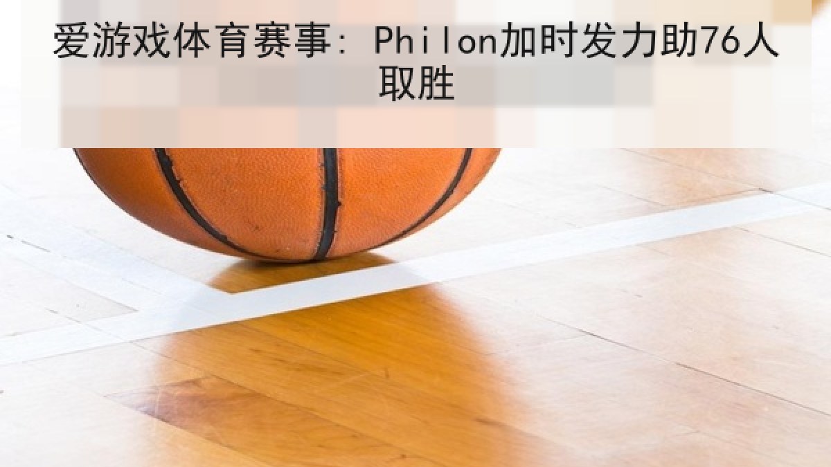 爱游戏体育赛事: Philon加时发力助76人取胜