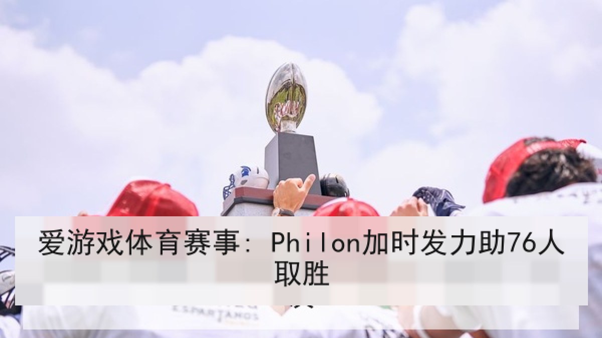 爱游戏体育赛事: Philon加时发力助76人取胜