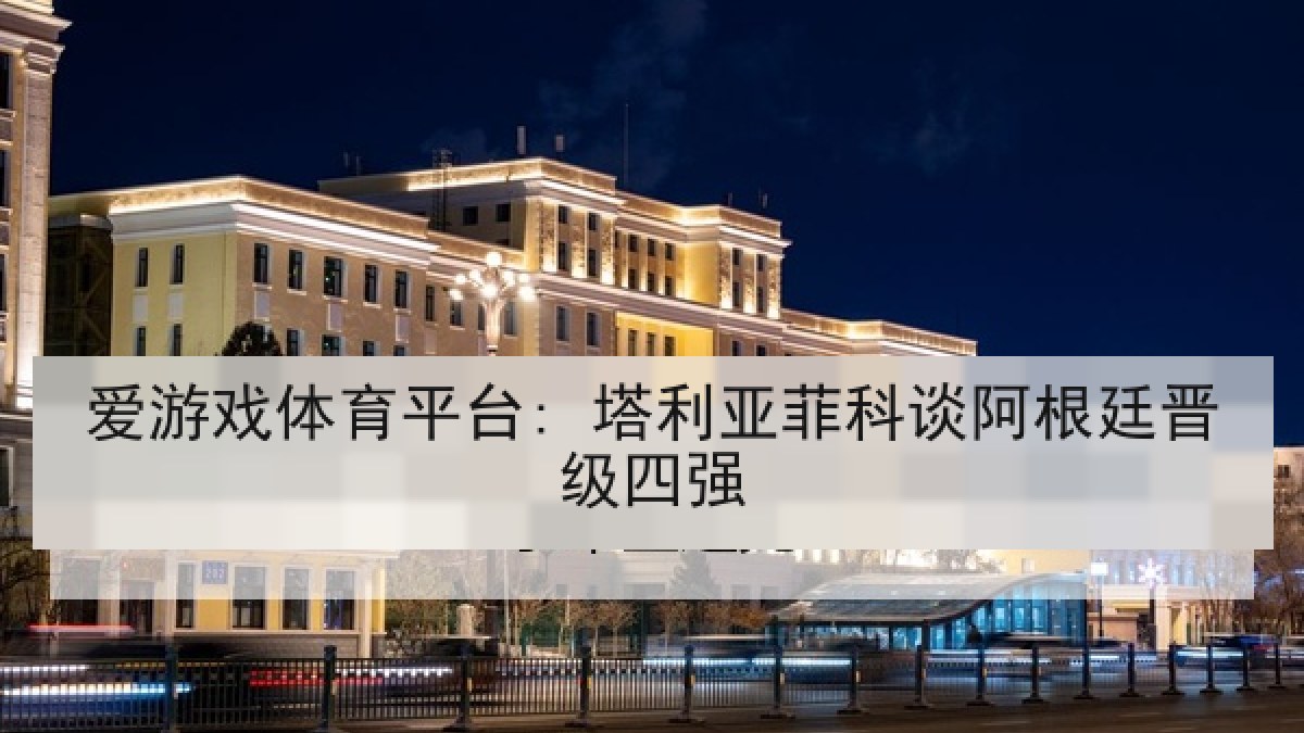 爱游戏体育平台: 塔利亚菲科谈阿根廷晋级四强