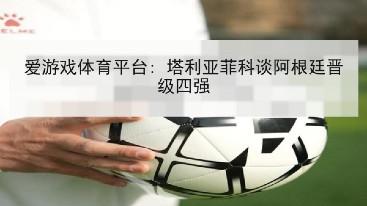 爱游戏体育平台: 塔利亚菲科谈阿根廷晋级四强