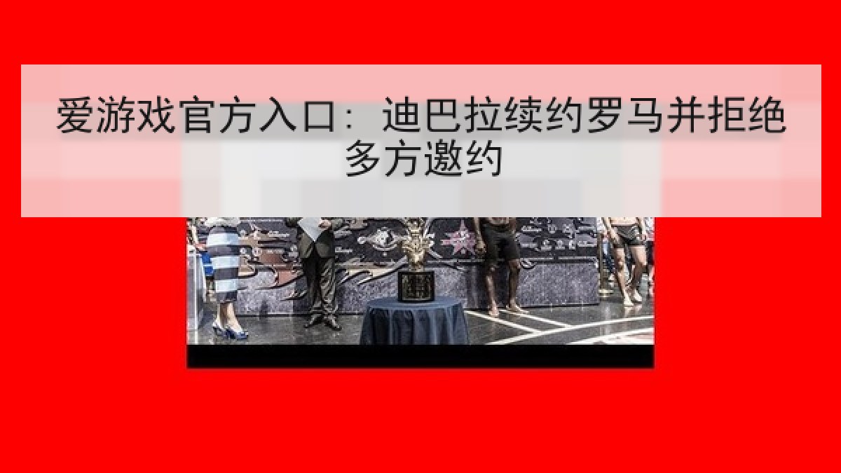 爱游戏官方入口: 迪巴拉续约罗马并拒绝多方邀约
