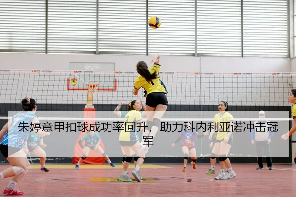 朱婷意甲扣球成功率回升，助力科内利亚诺冲击冠军