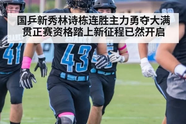国乒新秀林诗栋连胜主力勇夺大满贯正赛资格踏上新征程已然开启