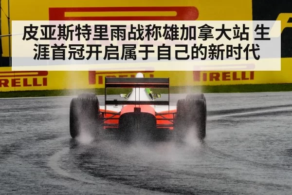 皮亚斯特里雨战称雄加拿大站 生涯首冠开启属于自己的新时代