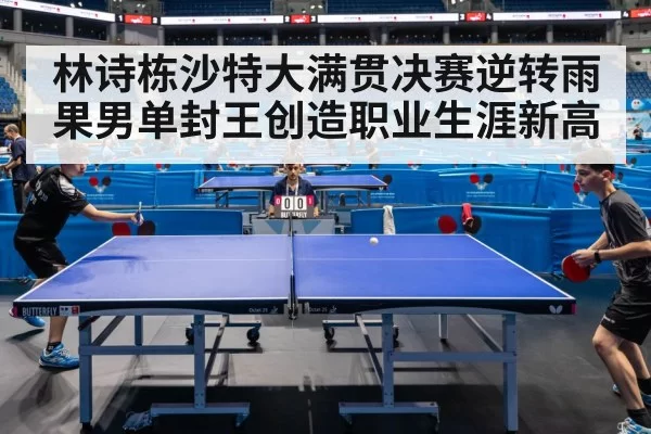林诗栋沙特大满贯决赛逆转雨果男单封王创造职业生涯新高