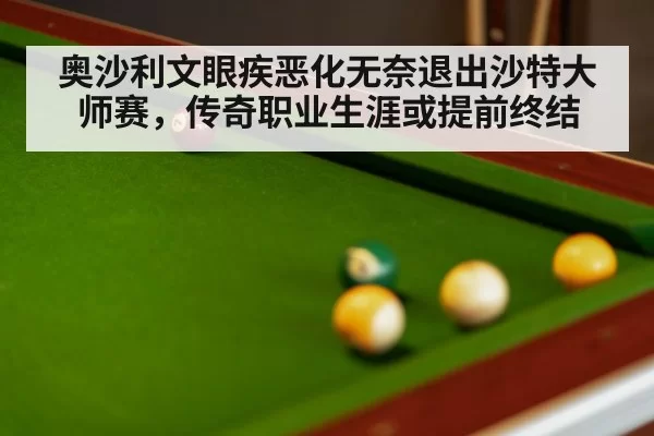 奥沙利文眼疾恶化无奈退出沙特大师赛，传奇职业生涯或提前终结