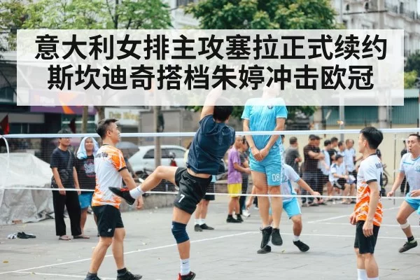 意大利女排主攻塞拉正式续约斯坎迪奇搭档朱婷冲击欧冠