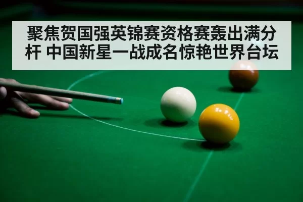 聚焦贺国强英锦赛资格赛轰出满分杆 中国新星一战成名惊艳世界台坛