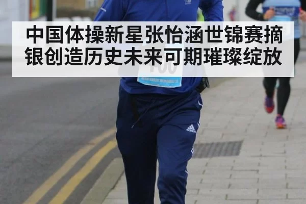 中国体操新星张怡涵世锦赛摘银创造历史未来可期璀璨绽放
