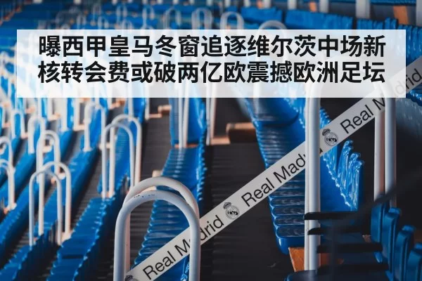 曝西甲皇马冬窗追逐维尔茨中场新核转会费或破两亿欧震撼欧洲足坛
