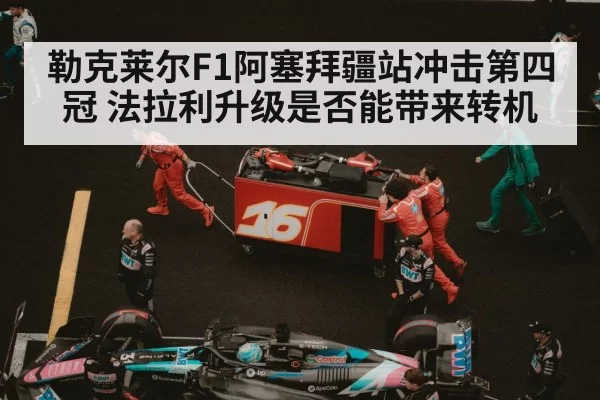 勒克莱尔F1阿塞拜疆站冲击第四冠 法拉利升级是否能带来转机