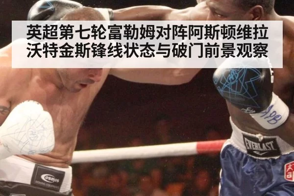 英超第七轮富勒姆对阵阿斯顿维拉沃特金斯锋线状态与破门前景观察